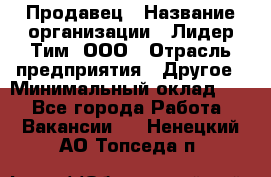 Продавец › Название организации ­ Лидер Тим, ООО › Отрасль предприятия ­ Другое › Минимальный оклад ­ 1 - Все города Работа » Вакансии   . Ненецкий АО,Топседа п.